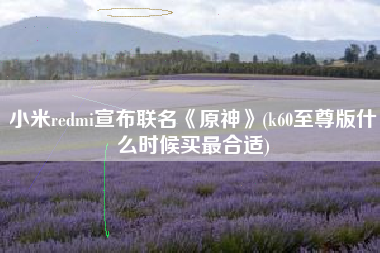 小米redmi宣布联名《原神》(k60至尊版什么时候买最合适)