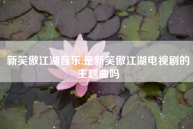新笑傲江湖音乐,是新笑傲江湖电视剧的主题曲吗