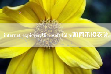 internet expiorer,Microsoft Edge如何承接衣钵