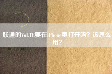 联通的VoLTE要在iPhone里打开吗？该怎么用？