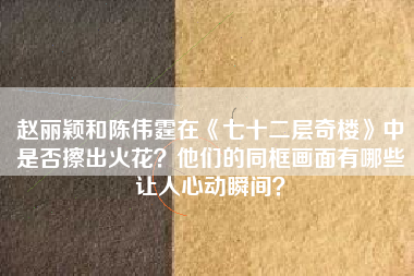 赵丽颖和陈伟霆在《七十二层奇楼》中是否擦出火花？他们的同框画面有哪些让人心动瞬间？